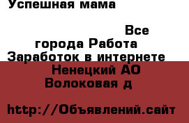  Успешная мама                                                                 - Все города Работа » Заработок в интернете   . Ненецкий АО,Волоковая д.